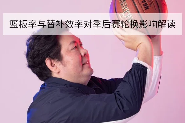 篮板率与替补效率对季后赛轮换影响解读