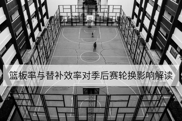 篮板率与替补效率对季后赛轮换影响解读